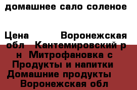 домашнее сало соленое › Цена ­ 600 - Воронежская обл., Кантемировский р-н, Митрофановка с. Продукты и напитки » Домашние продукты   . Воронежская обл.